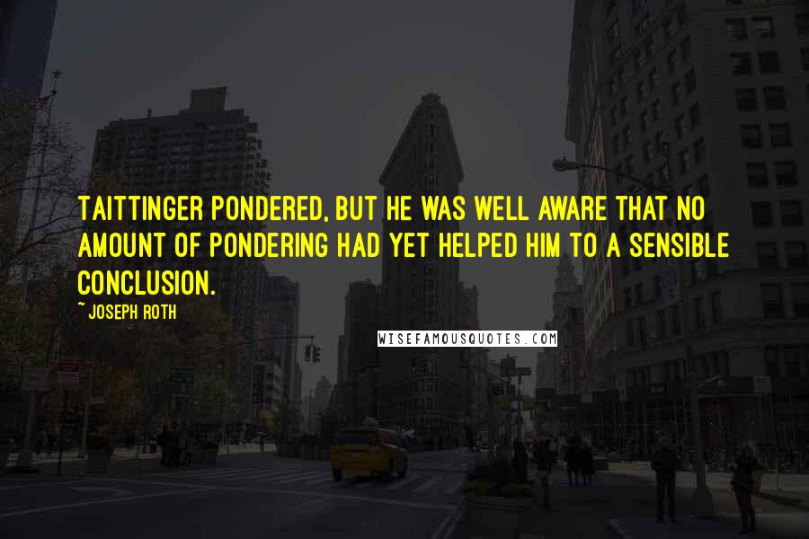 Joseph Roth Quotes: Taittinger pondered, but he was well aware that no amount of pondering had yet helped him to a sensible conclusion.