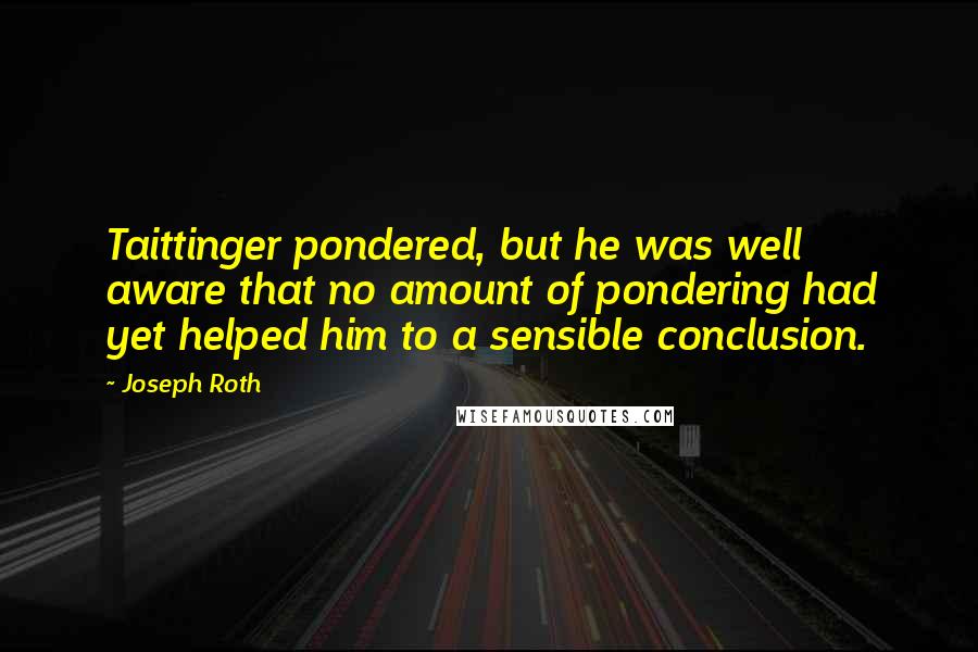 Joseph Roth Quotes: Taittinger pondered, but he was well aware that no amount of pondering had yet helped him to a sensible conclusion.