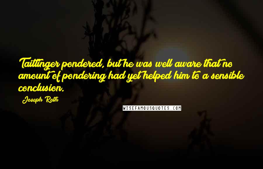 Joseph Roth Quotes: Taittinger pondered, but he was well aware that no amount of pondering had yet helped him to a sensible conclusion.