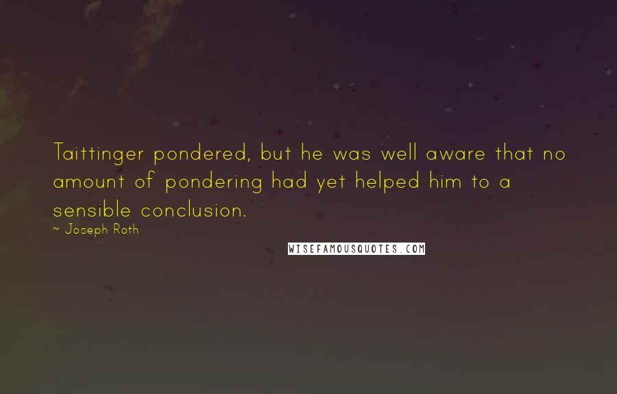 Joseph Roth Quotes: Taittinger pondered, but he was well aware that no amount of pondering had yet helped him to a sensible conclusion.