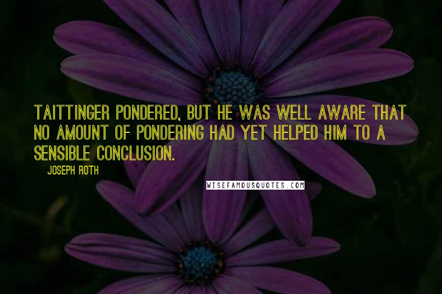 Joseph Roth Quotes: Taittinger pondered, but he was well aware that no amount of pondering had yet helped him to a sensible conclusion.