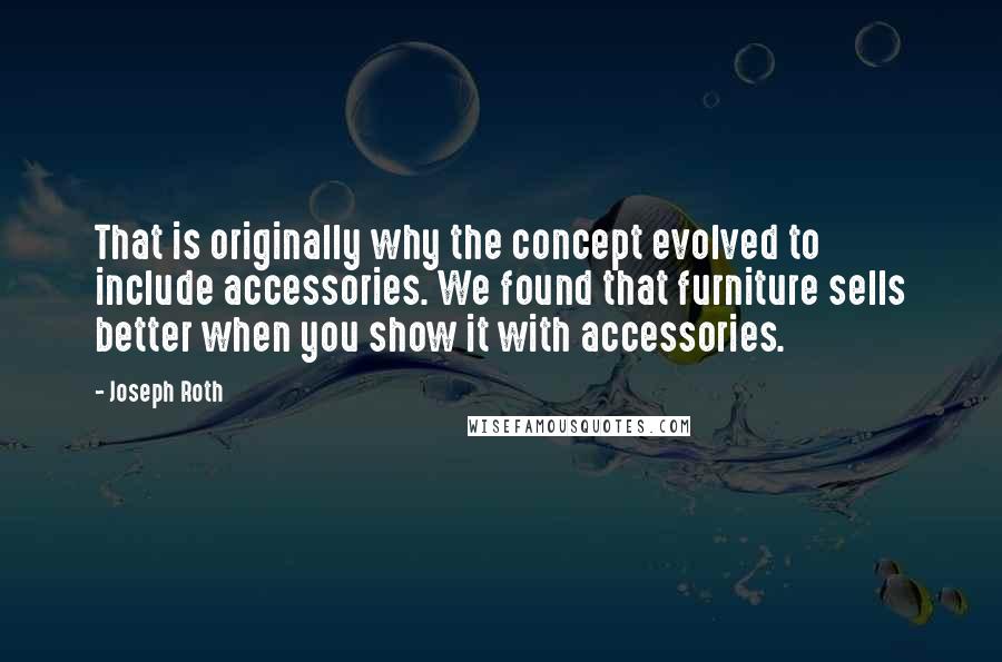Joseph Roth Quotes: That is originally why the concept evolved to include accessories. We found that furniture sells better when you show it with accessories.