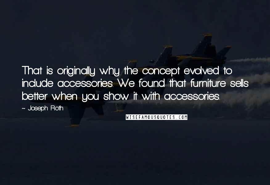 Joseph Roth Quotes: That is originally why the concept evolved to include accessories. We found that furniture sells better when you show it with accessories.