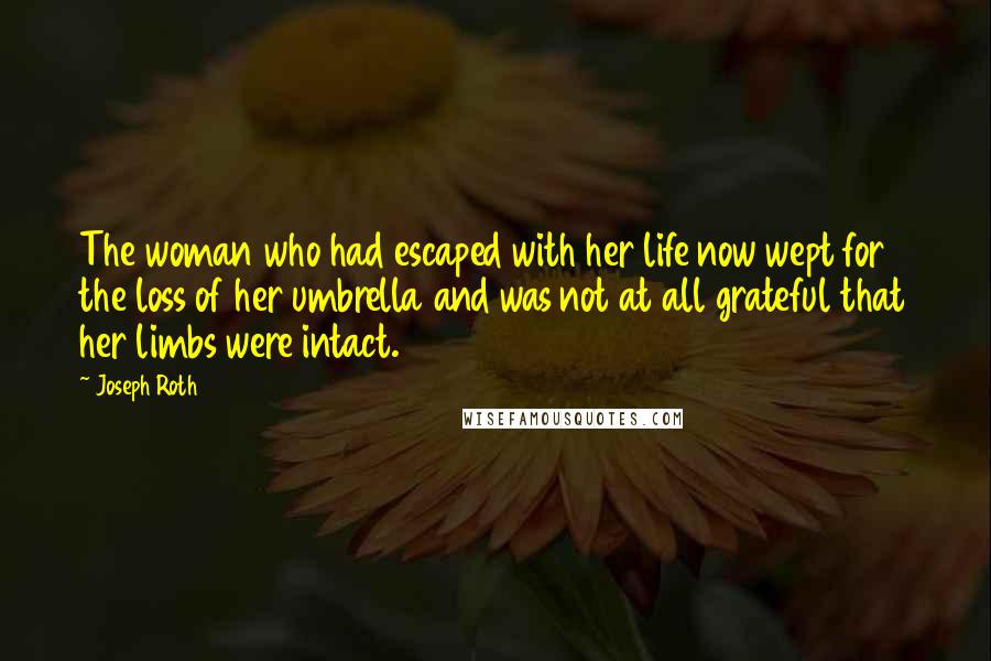 Joseph Roth Quotes: The woman who had escaped with her life now wept for the loss of her umbrella and was not at all grateful that her limbs were intact.