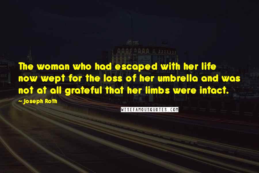 Joseph Roth Quotes: The woman who had escaped with her life now wept for the loss of her umbrella and was not at all grateful that her limbs were intact.