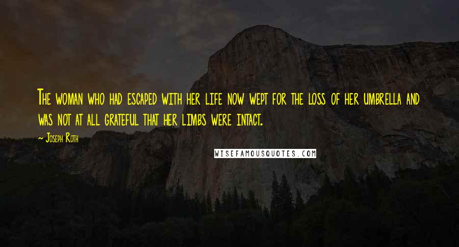 Joseph Roth Quotes: The woman who had escaped with her life now wept for the loss of her umbrella and was not at all grateful that her limbs were intact.