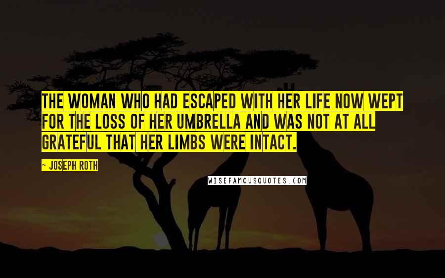 Joseph Roth Quotes: The woman who had escaped with her life now wept for the loss of her umbrella and was not at all grateful that her limbs were intact.