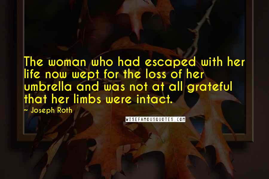 Joseph Roth Quotes: The woman who had escaped with her life now wept for the loss of her umbrella and was not at all grateful that her limbs were intact.