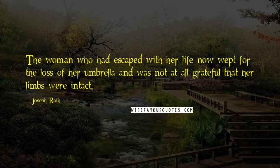 Joseph Roth Quotes: The woman who had escaped with her life now wept for the loss of her umbrella and was not at all grateful that her limbs were intact.