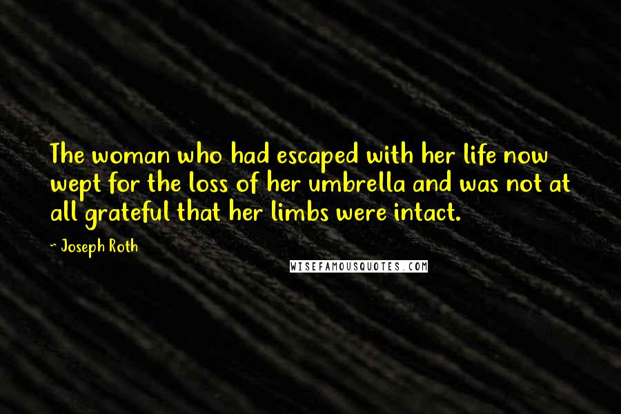 Joseph Roth Quotes: The woman who had escaped with her life now wept for the loss of her umbrella and was not at all grateful that her limbs were intact.