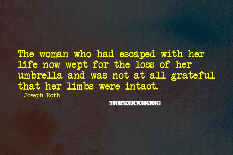 Joseph Roth Quotes: The woman who had escaped with her life now wept for the loss of her umbrella and was not at all grateful that her limbs were intact.