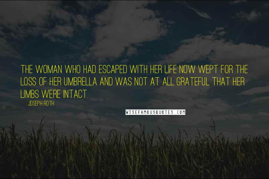 Joseph Roth Quotes: The woman who had escaped with her life now wept for the loss of her umbrella and was not at all grateful that her limbs were intact.