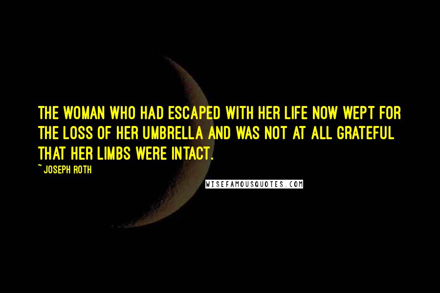 Joseph Roth Quotes: The woman who had escaped with her life now wept for the loss of her umbrella and was not at all grateful that her limbs were intact.