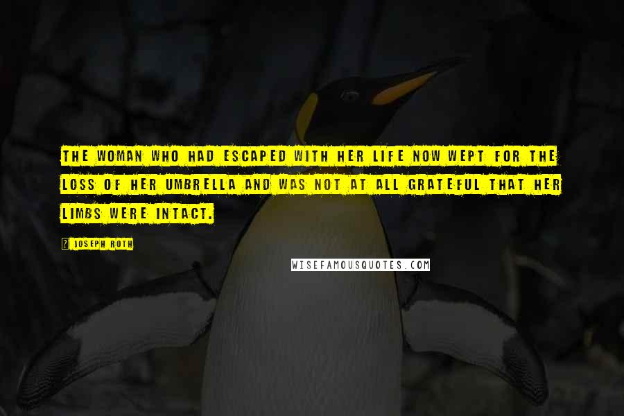 Joseph Roth Quotes: The woman who had escaped with her life now wept for the loss of her umbrella and was not at all grateful that her limbs were intact.