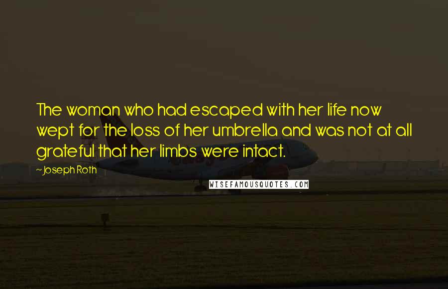 Joseph Roth Quotes: The woman who had escaped with her life now wept for the loss of her umbrella and was not at all grateful that her limbs were intact.