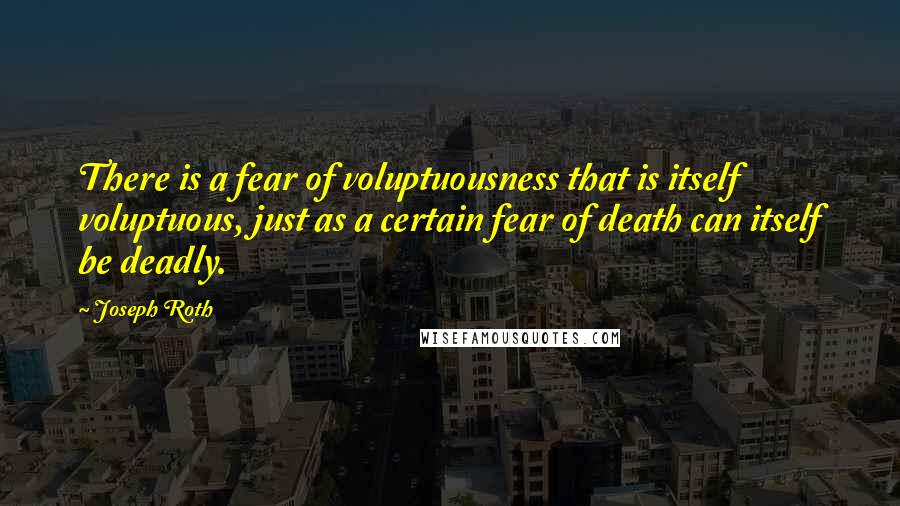 Joseph Roth Quotes: There is a fear of voluptuousness that is itself voluptuous, just as a certain fear of death can itself be deadly.