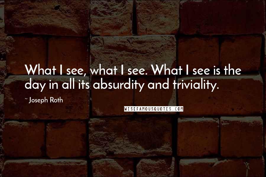 Joseph Roth Quotes: What I see, what I see. What I see is the day in all its absurdity and triviality.