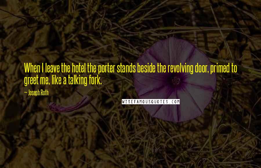 Joseph Roth Quotes: When I leave the hotel the porter stands beside the revolving door, primed to greet me, like a talking fork.