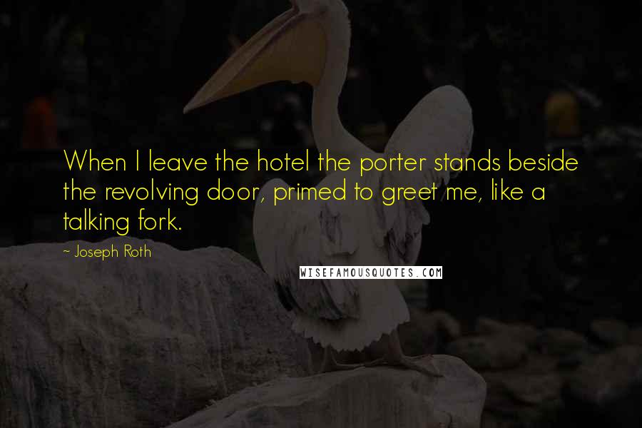 Joseph Roth Quotes: When I leave the hotel the porter stands beside the revolving door, primed to greet me, like a talking fork.