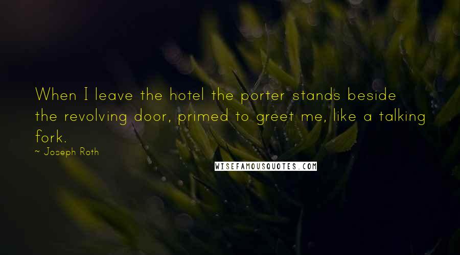 Joseph Roth Quotes: When I leave the hotel the porter stands beside the revolving door, primed to greet me, like a talking fork.