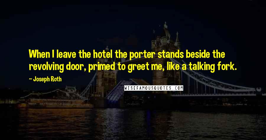 Joseph Roth Quotes: When I leave the hotel the porter stands beside the revolving door, primed to greet me, like a talking fork.