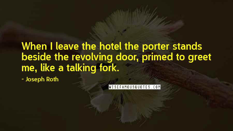 Joseph Roth Quotes: When I leave the hotel the porter stands beside the revolving door, primed to greet me, like a talking fork.