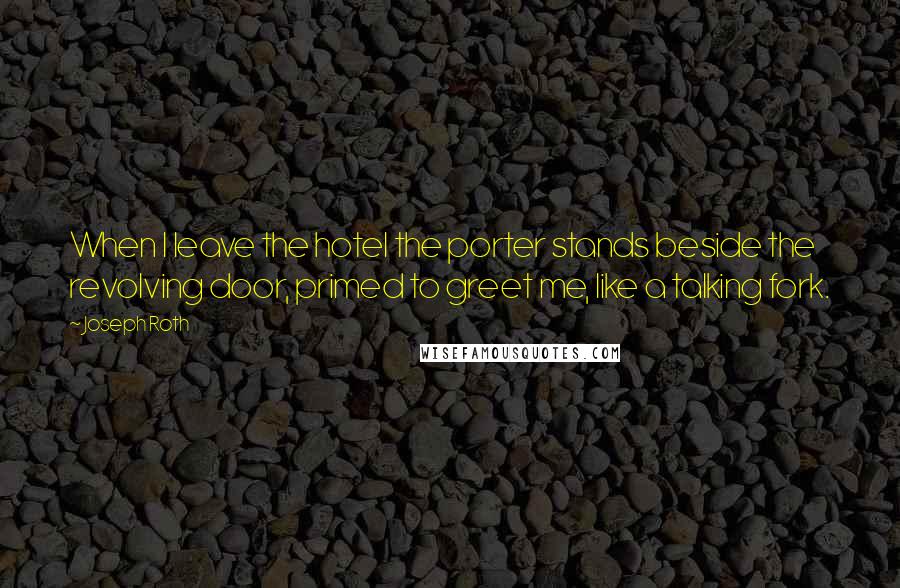 Joseph Roth Quotes: When I leave the hotel the porter stands beside the revolving door, primed to greet me, like a talking fork.