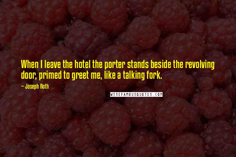 Joseph Roth Quotes: When I leave the hotel the porter stands beside the revolving door, primed to greet me, like a talking fork.