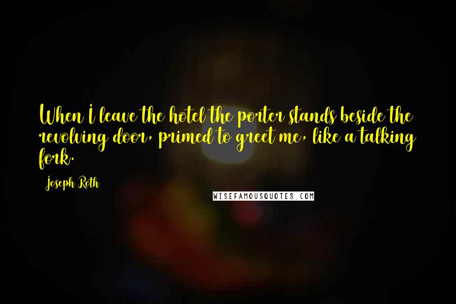 Joseph Roth Quotes: When I leave the hotel the porter stands beside the revolving door, primed to greet me, like a talking fork.