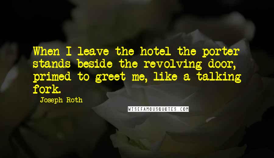 Joseph Roth Quotes: When I leave the hotel the porter stands beside the revolving door, primed to greet me, like a talking fork.