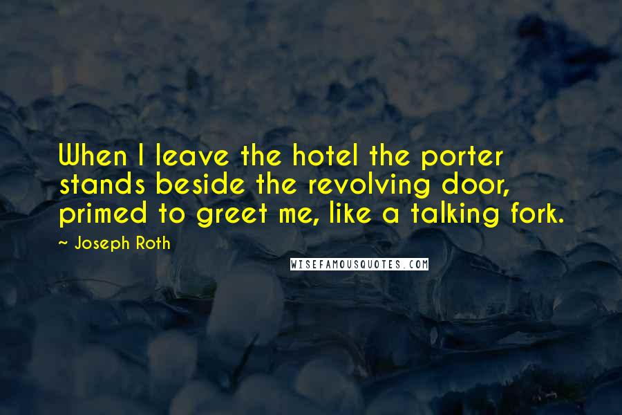 Joseph Roth Quotes: When I leave the hotel the porter stands beside the revolving door, primed to greet me, like a talking fork.