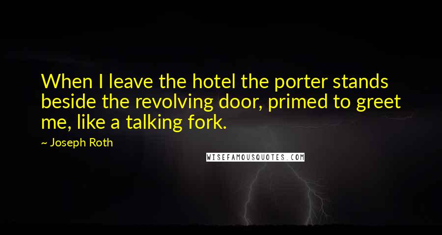 Joseph Roth Quotes: When I leave the hotel the porter stands beside the revolving door, primed to greet me, like a talking fork.