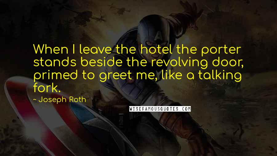 Joseph Roth Quotes: When I leave the hotel the porter stands beside the revolving door, primed to greet me, like a talking fork.