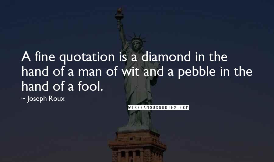 Joseph Roux Quotes: A fine quotation is a diamond in the hand of a man of wit and a pebble in the hand of a fool.