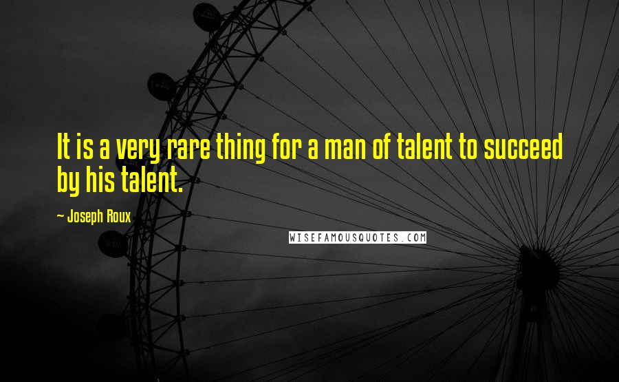 Joseph Roux Quotes: It is a very rare thing for a man of talent to succeed by his talent.