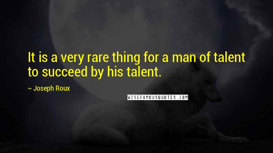 Joseph Roux Quotes: It is a very rare thing for a man of talent to succeed by his talent.