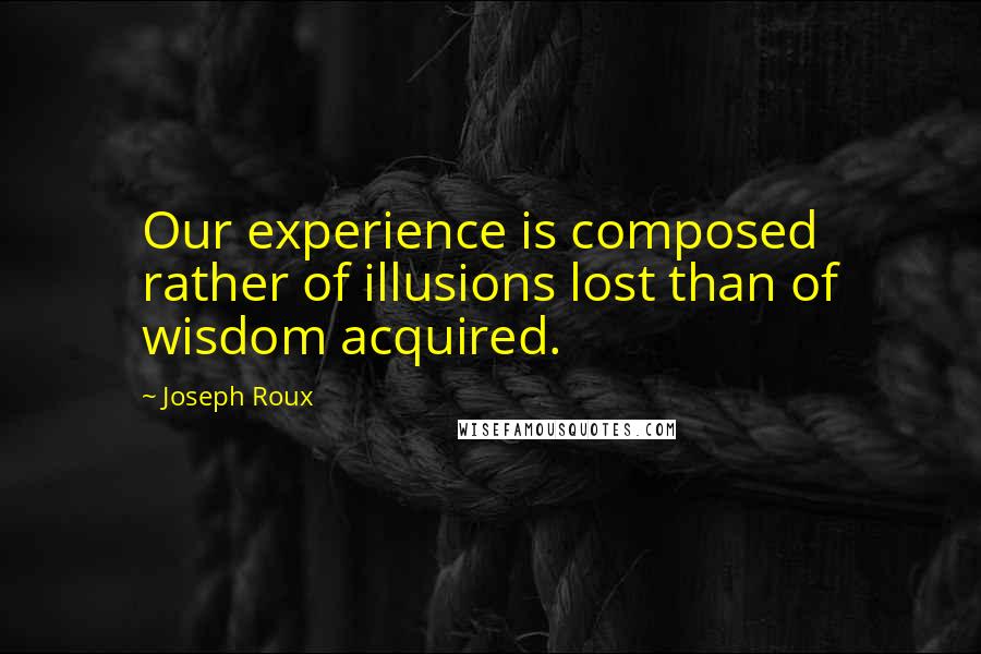 Joseph Roux Quotes: Our experience is composed rather of illusions lost than of wisdom acquired.