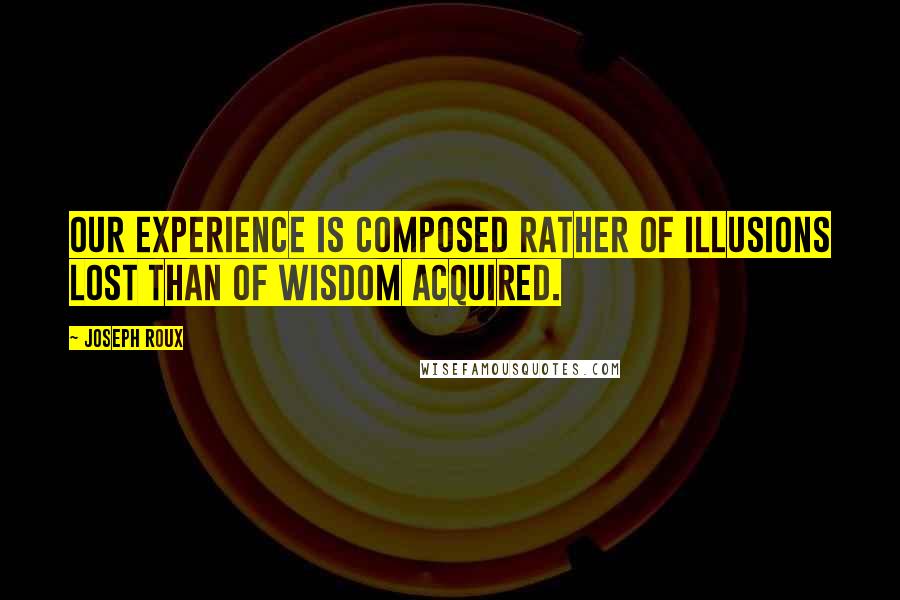 Joseph Roux Quotes: Our experience is composed rather of illusions lost than of wisdom acquired.