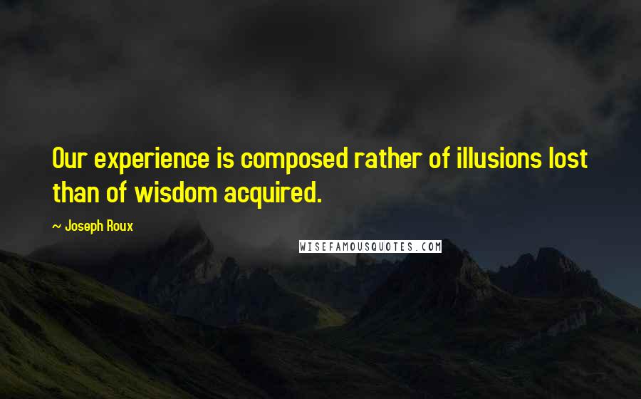 Joseph Roux Quotes: Our experience is composed rather of illusions lost than of wisdom acquired.