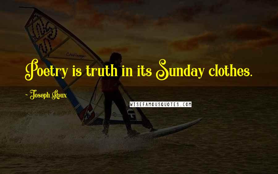 Joseph Roux Quotes: Poetry is truth in its Sunday clothes.