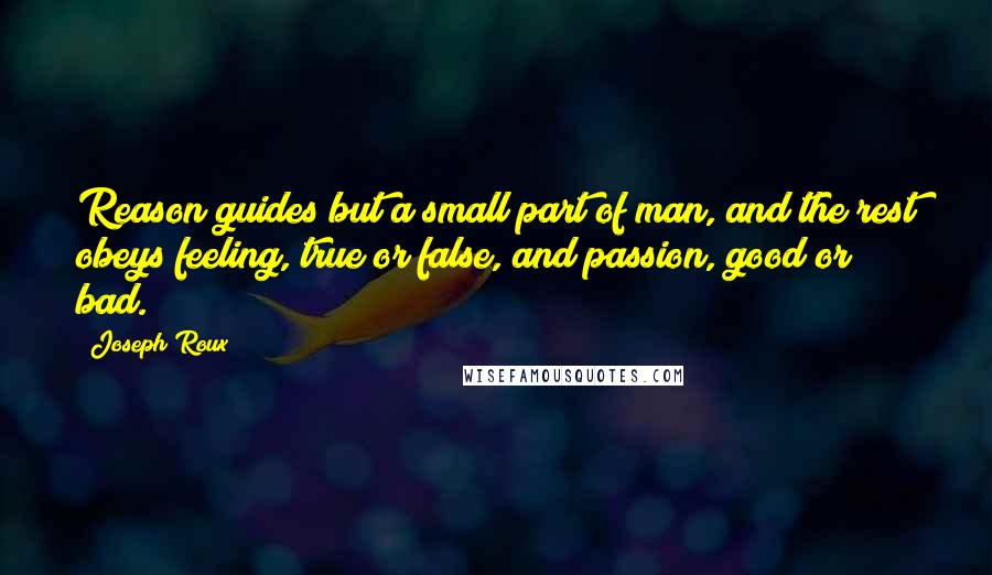 Joseph Roux Quotes: Reason guides but a small part of man, and the rest obeys feeling, true or false, and passion, good or bad.