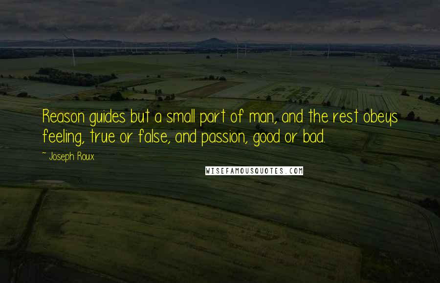Joseph Roux Quotes: Reason guides but a small part of man, and the rest obeys feeling, true or false, and passion, good or bad.