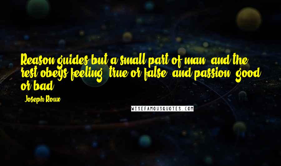 Joseph Roux Quotes: Reason guides but a small part of man, and the rest obeys feeling, true or false, and passion, good or bad.