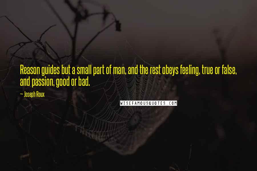 Joseph Roux Quotes: Reason guides but a small part of man, and the rest obeys feeling, true or false, and passion, good or bad.