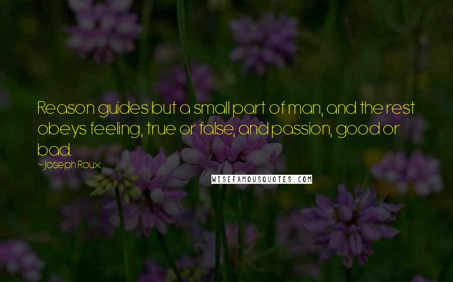 Joseph Roux Quotes: Reason guides but a small part of man, and the rest obeys feeling, true or false, and passion, good or bad.