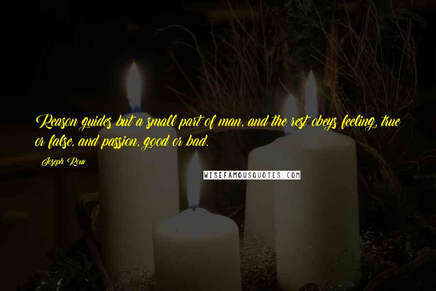 Joseph Roux Quotes: Reason guides but a small part of man, and the rest obeys feeling, true or false, and passion, good or bad.