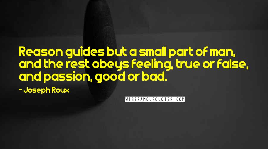 Joseph Roux Quotes: Reason guides but a small part of man, and the rest obeys feeling, true or false, and passion, good or bad.