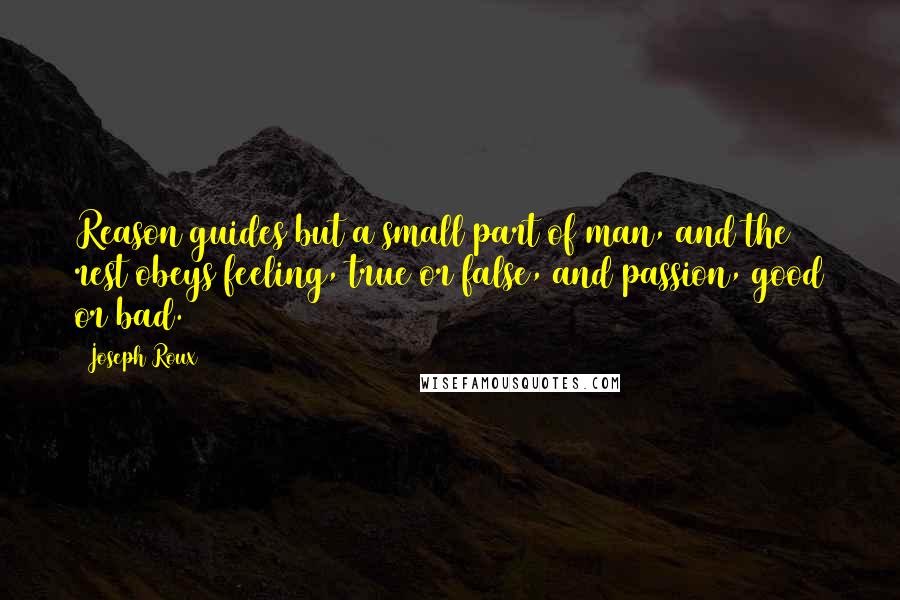 Joseph Roux Quotes: Reason guides but a small part of man, and the rest obeys feeling, true or false, and passion, good or bad.