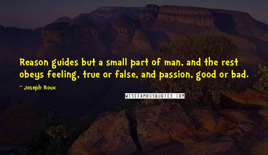 Joseph Roux Quotes: Reason guides but a small part of man, and the rest obeys feeling, true or false, and passion, good or bad.