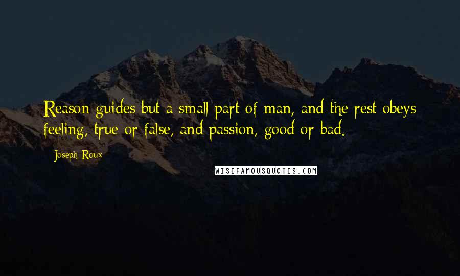 Joseph Roux Quotes: Reason guides but a small part of man, and the rest obeys feeling, true or false, and passion, good or bad.